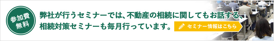 弊社が行うセミナーでは、不動産の相続に関してもお話する、相続対策セミナーも毎月行っています。