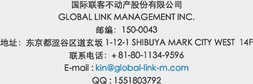 国际联客不动产股份有限公司<br>GLOBAL LINK MANAGEMENT INC. / 邮编：150-0043 / 地址：东京都涩谷区道玄坂1-12-1 SHIBUYA MARK CITY WEST  14F / 联系电话：＋81-80-1134-9596E-mail : kin@global-link-m.com / QQ : 1551803792